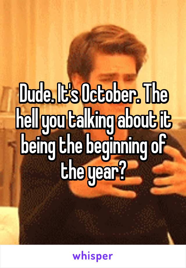 Dude. It's October. The hell you talking about it being the beginning of the year?