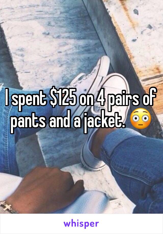 I spent $125 on 4 pairs of pants and a jacket. 😳