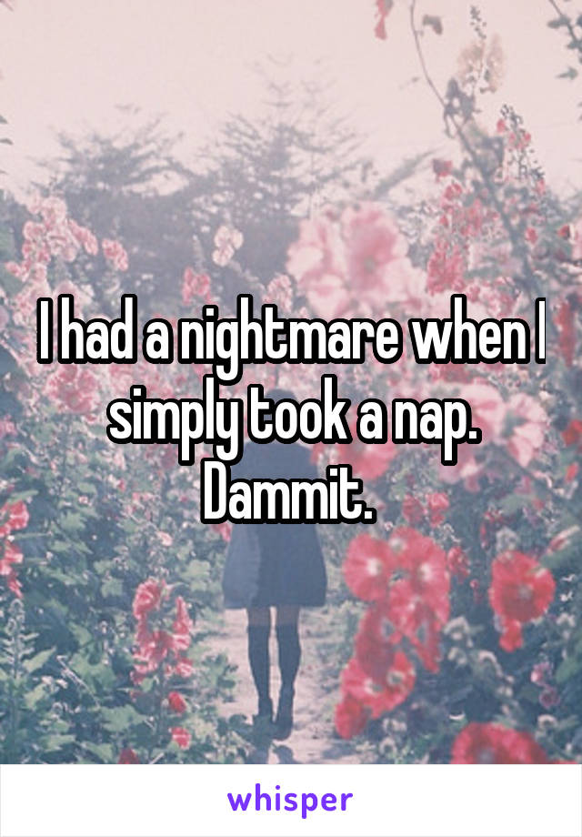 I had a nightmare when I simply took a nap. Dammit. 