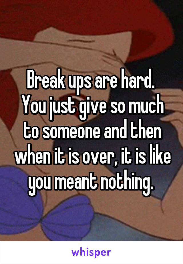 Break ups are hard. 
You just give so much to someone and then when it is over, it is like you meant nothing. 