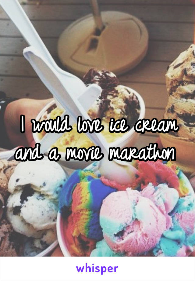 I would love ice cream and a movie marathon 