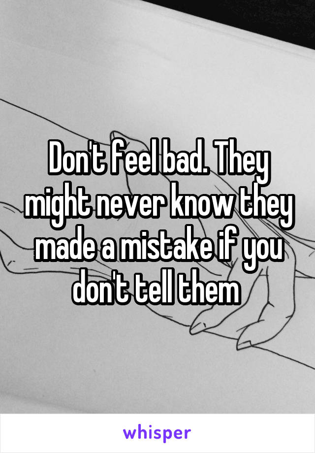 Don't feel bad. They might never know they made a mistake if you don't tell them 