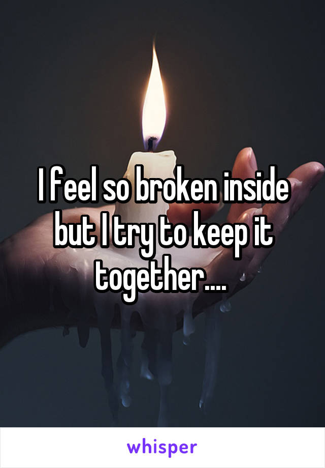 I feel so broken inside but I try to keep it together.... 