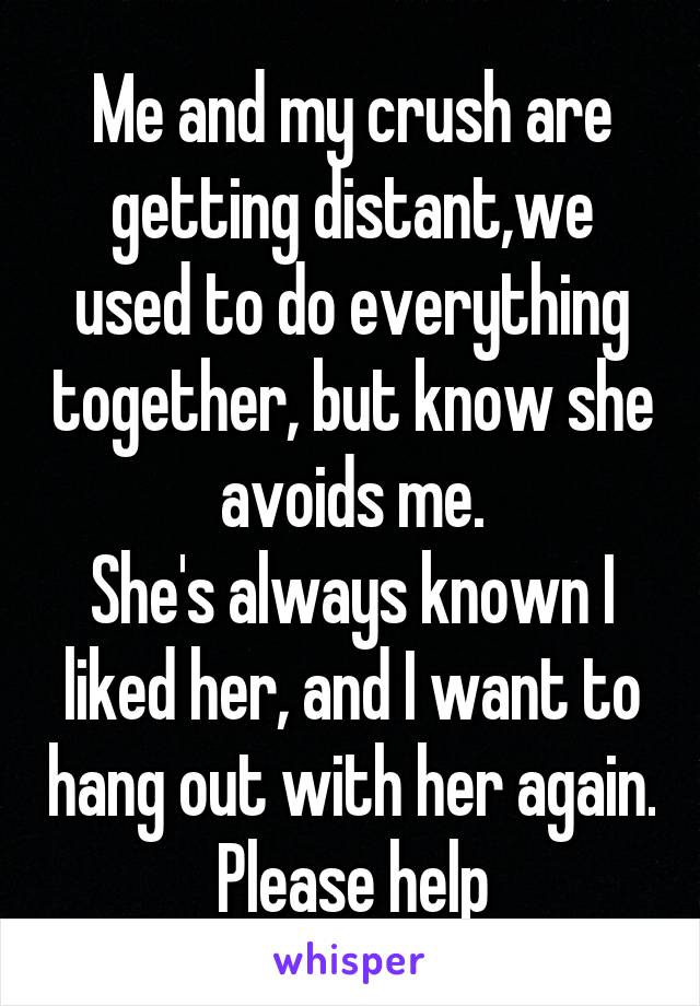 Me and my crush are getting distant,we used to do everything together, but know she avoids me.
She's always known I liked her, and I want to hang out with her again.
Please help