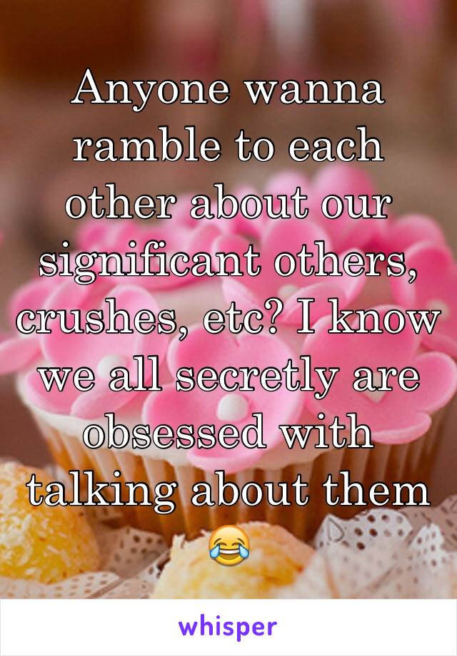 Anyone wanna ramble to each other about our significant others, crushes, etc? I know we all secretly are obsessed with talking about them 😂