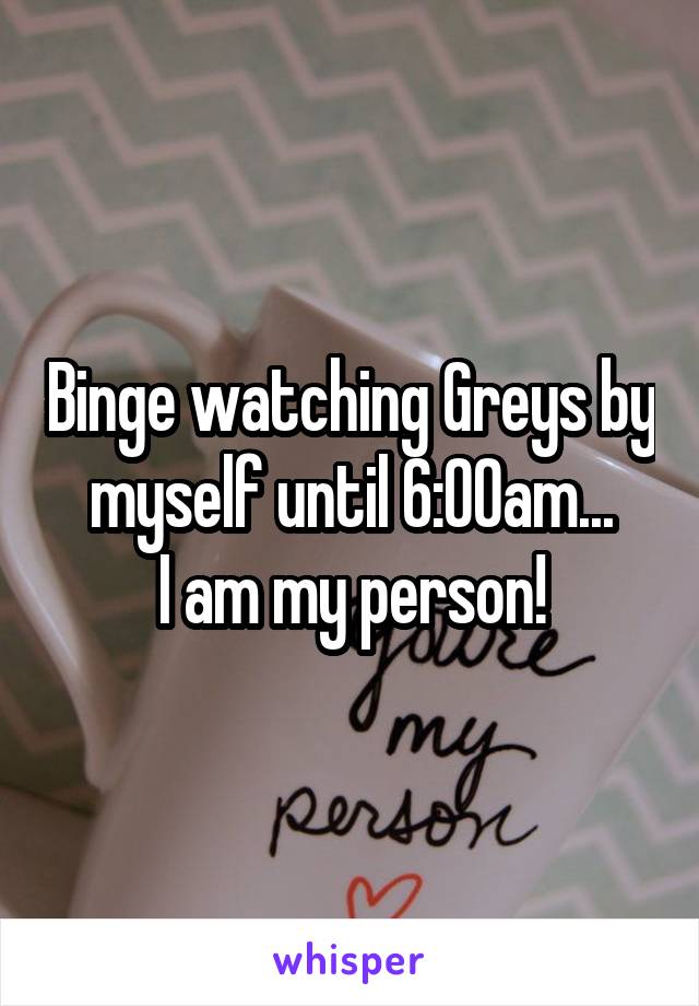 Binge watching Greys by myself until 6:00am...
I am my person!