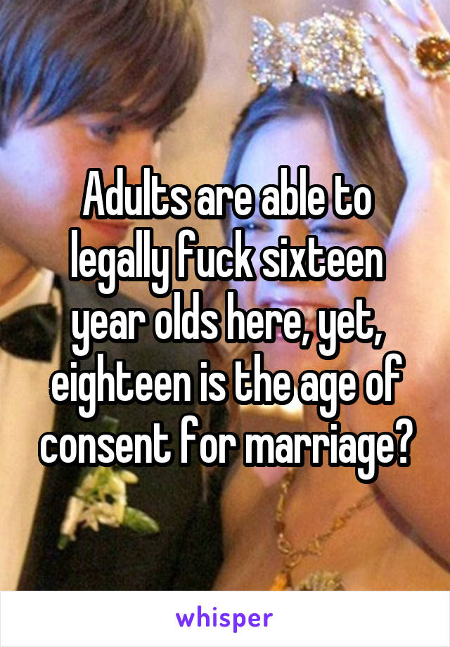 Adults are able to legally fuck sixteen year olds here, yet, eighteen is the age of consent for marriage?