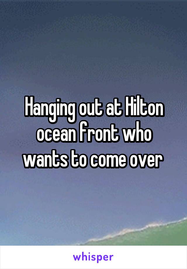 Hanging out at Hilton ocean front who wants to come over 