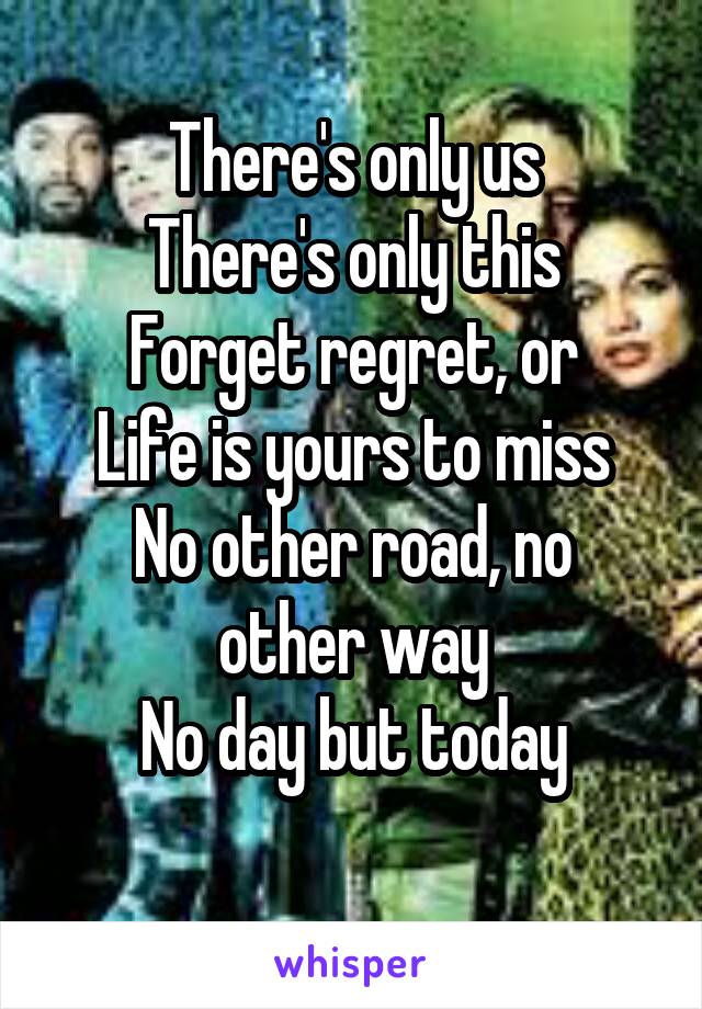 There's only us
There's only this
Forget regret, or
Life is yours to miss
No other road, no other way
No day but today
 