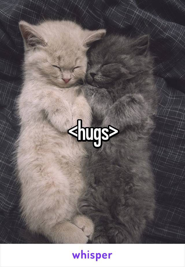 <hugs>