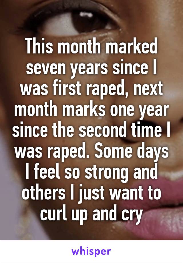 This month marked seven years since I was first raped, next month marks one year since the second time I was raped. Some days I feel so strong and others I just want to curl up and cry