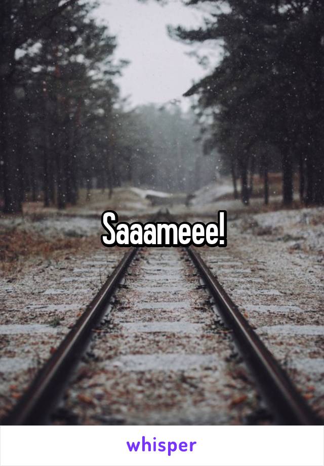 Saaameee!