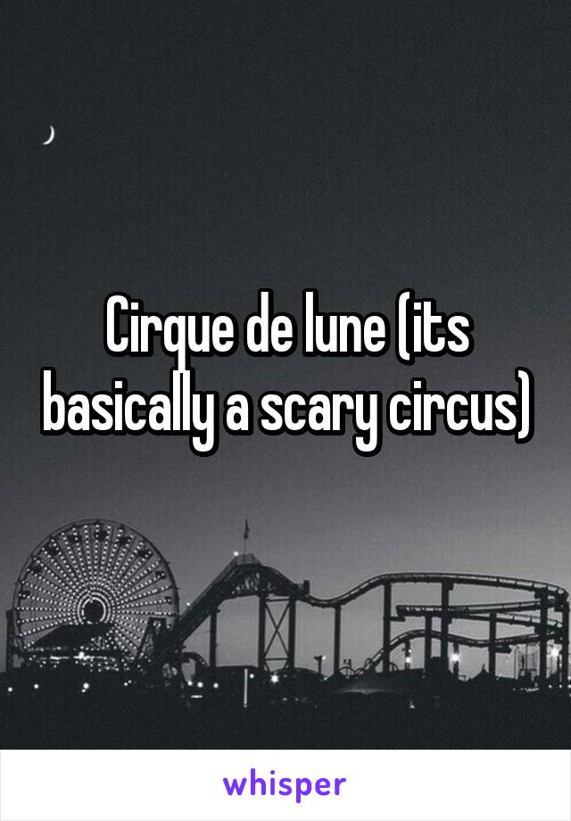 Cirque de lune (its basically a scary circus) 