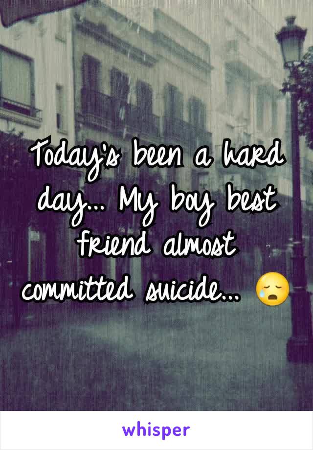 Today's been a hard day... My boy best friend almost committed suicide... 😥