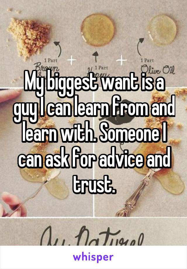 My biggest want is a guy I can learn from and learn with. Someone I can ask for advice and trust.