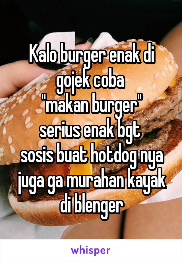 Kalo burger enak di gojek coba 
"makan burger"
serius enak bgt 
sosis buat hotdog nya juga ga murahan kayak di blenger