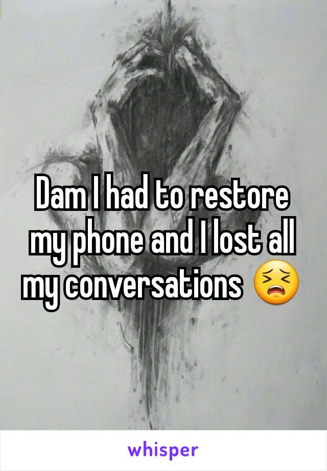 Dam I had to restore my phone and I lost all my conversations 😣