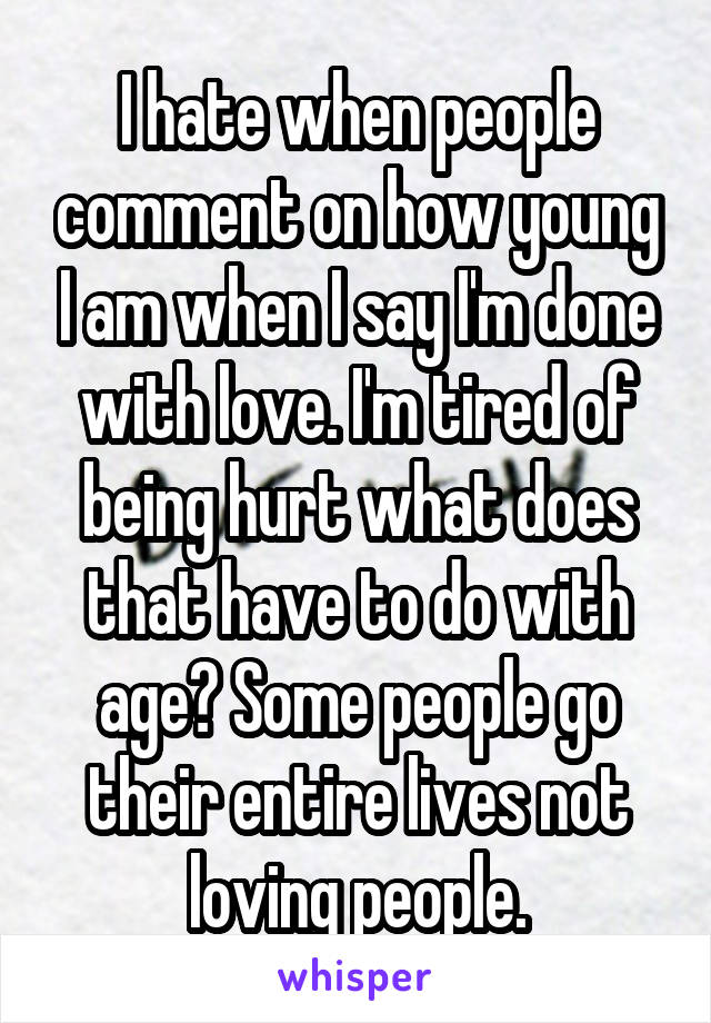 I hate when people comment on how young I am when I say I'm done with love. I'm tired of being hurt what does that have to do with age? Some people go their entire lives not loving people.