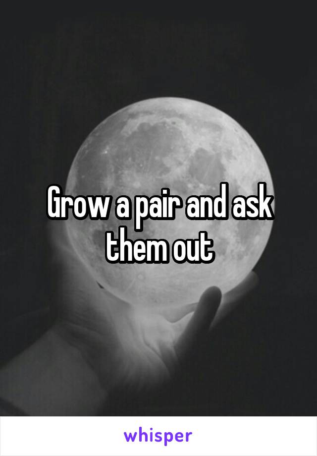 Grow a pair and ask them out