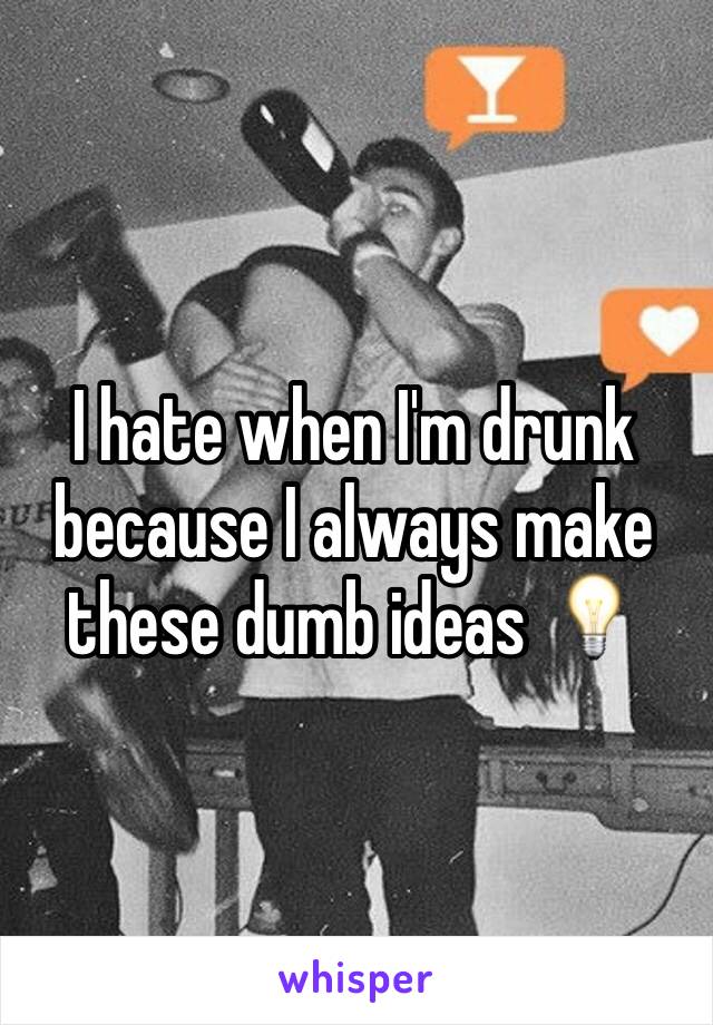 I hate when I'm drunk because I always make these dumb ideas 💡 