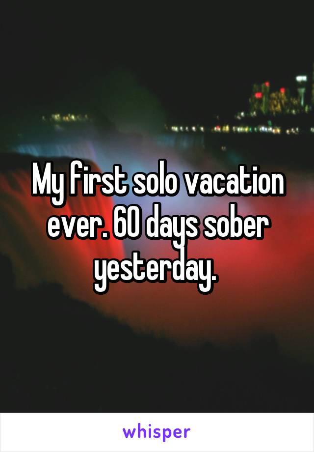 My first solo vacation ever. 60 days sober yesterday. 