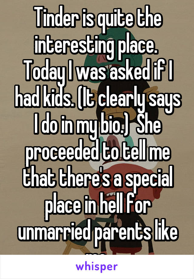 Tinder is quite the interesting place.  Today I was asked if I had kids. (It clearly says I do in my bio.)  She proceeded to tell me that there's a special place in hell for unmarried parents like me.