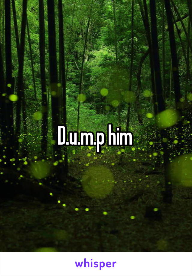 D.u.m.p him 