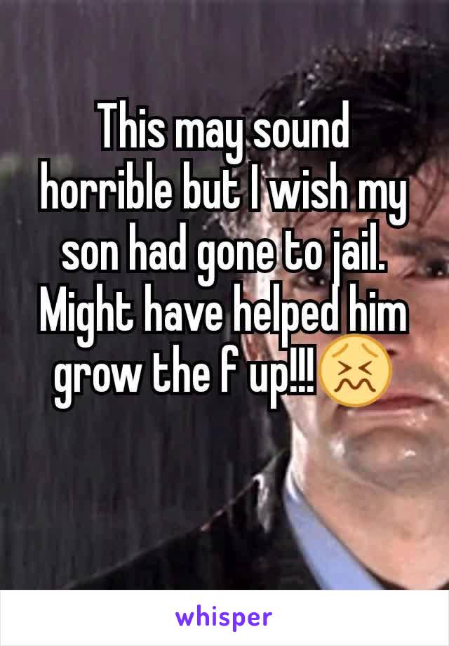 This may sound horrible but I wish my son had gone to jail. Might have helped him grow the f up!!!😖