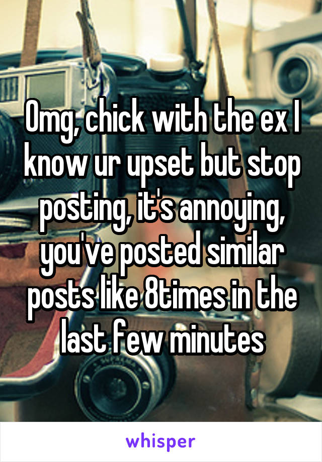 Omg, chick with the ex I know ur upset but stop posting, it's annoying, you've posted similar posts like 8times in the last few minutes