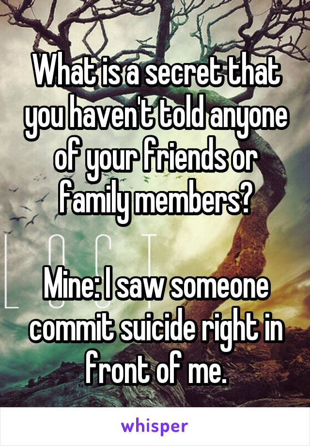 What is a secret that you haven't told anyone of your friends or family members?

Mine: I saw someone commit suicide right in front of me.