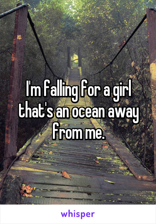 I'm falling for a girl that's an ocean away from me.