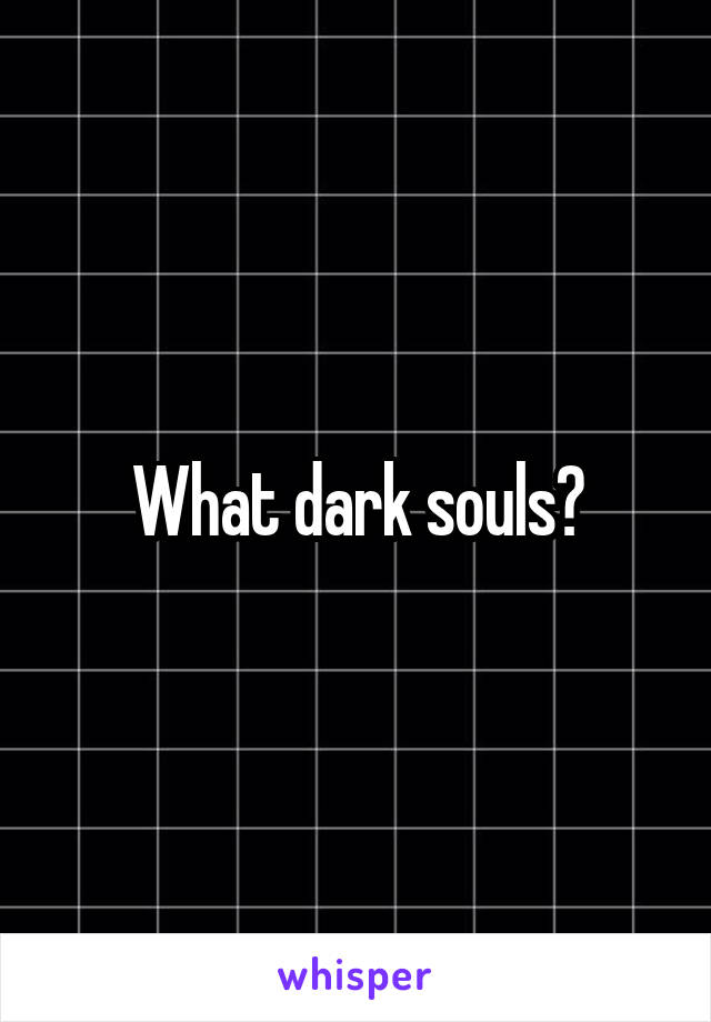 What dark souls?