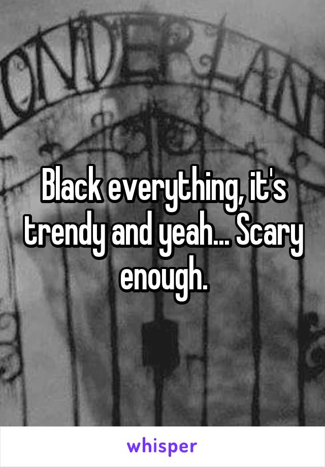 Black everything, it's trendy and yeah... Scary enough.