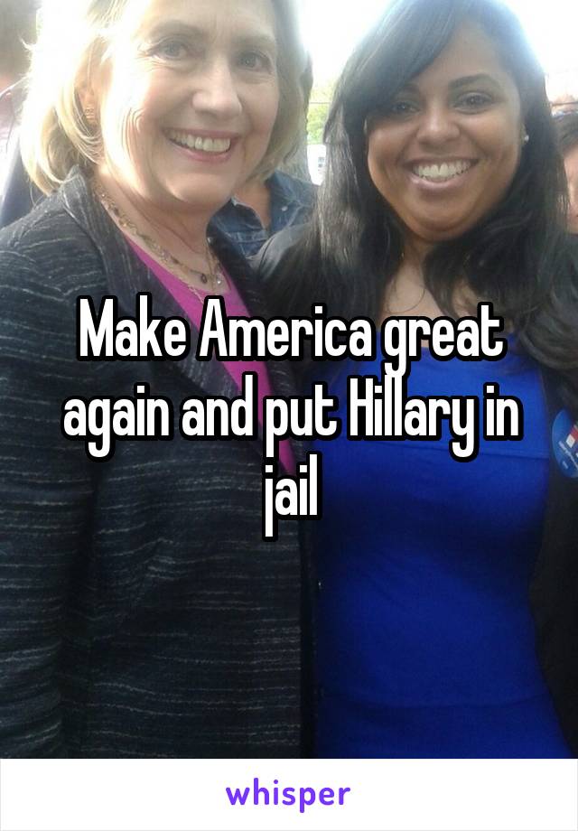 Make America great again and put Hillary in jail