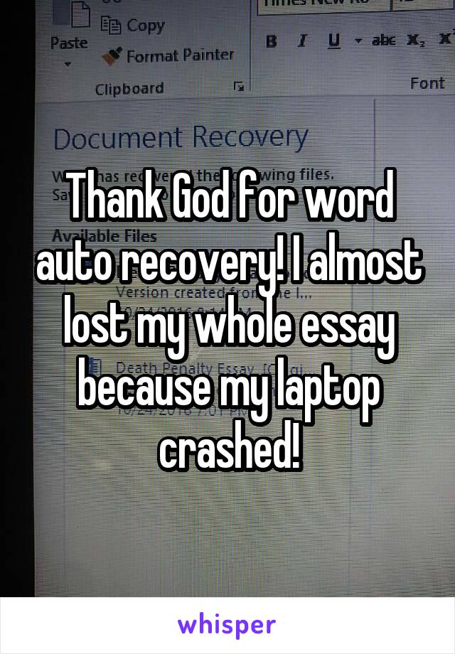 Thank God for word auto recovery! I almost lost my whole essay because my laptop crashed!