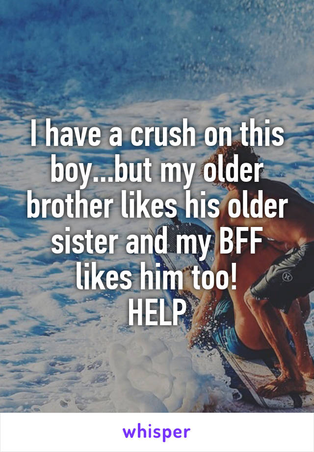 I have a crush on this boy...but my older brother likes his older sister and my BFF likes him too!
HELP