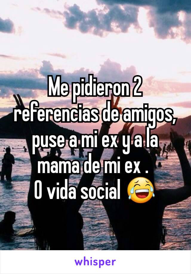 Me pidieron 2 referencias de amigos, puse a mi ex y a la mama de mi ex . 
0 vida social 😂