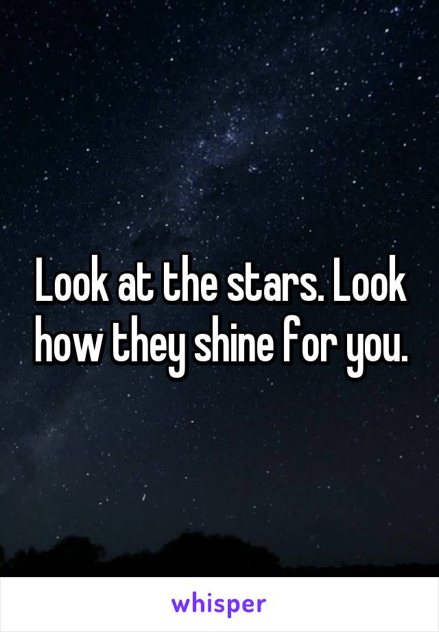 Look at the stars. Look how they shine for you.