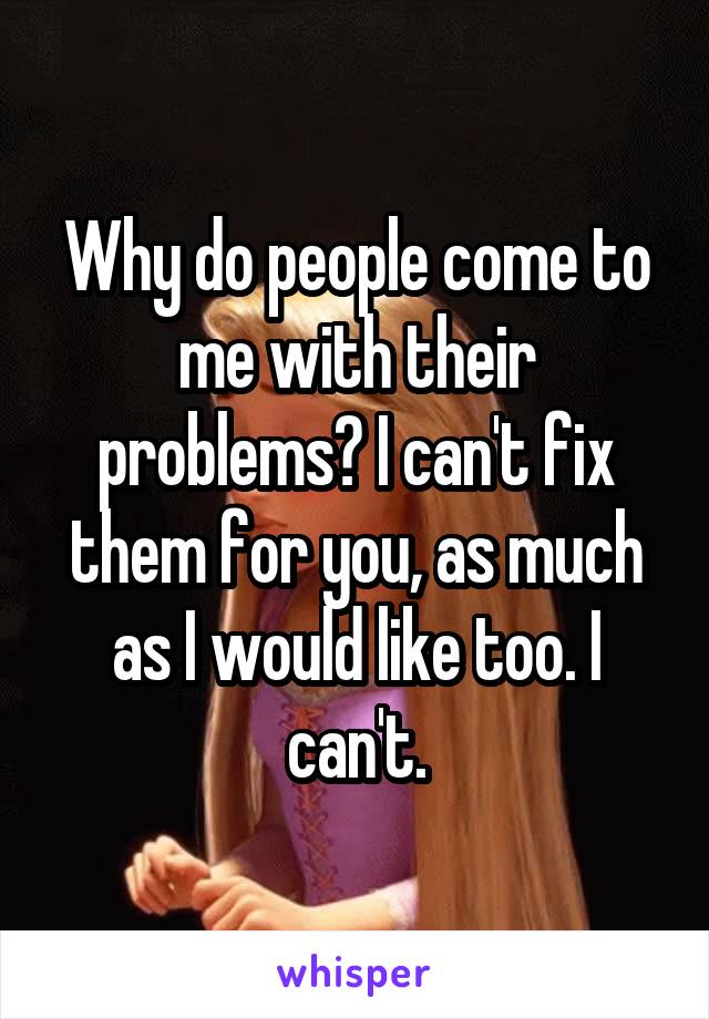 Why do people come to me with their problems? I can't fix them for you, as much as I would like too. I can't.