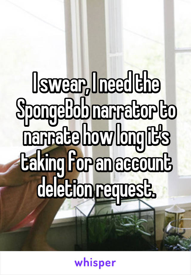 I swear, I need the SpongeBob narrator to narrate how long it's taking for an account deletion request.