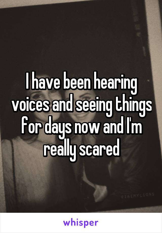 I have been hearing voices and seeing things for days now and I'm really scared