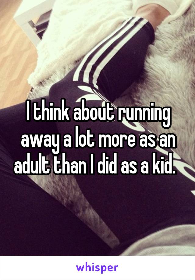 I think about running away a lot more as an adult than I did as a kid.  