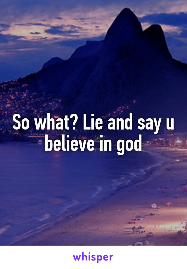 So what? Lie and say u believe in god