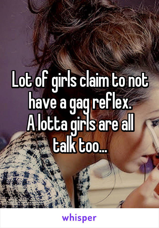 Lot of girls claim to not have a gag reflex.
A lotta girls are all talk too...