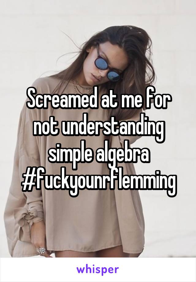 Screamed at me for not understanding simple algebra #fuckyounrflemming