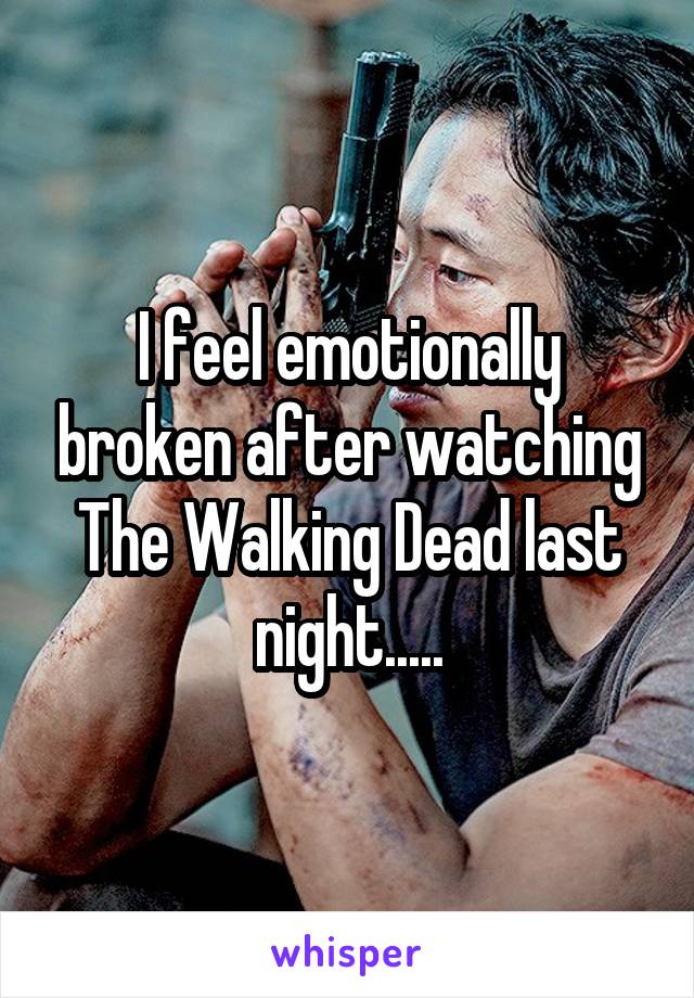 I feel emotionally broken after watching The Walking Dead last night.....