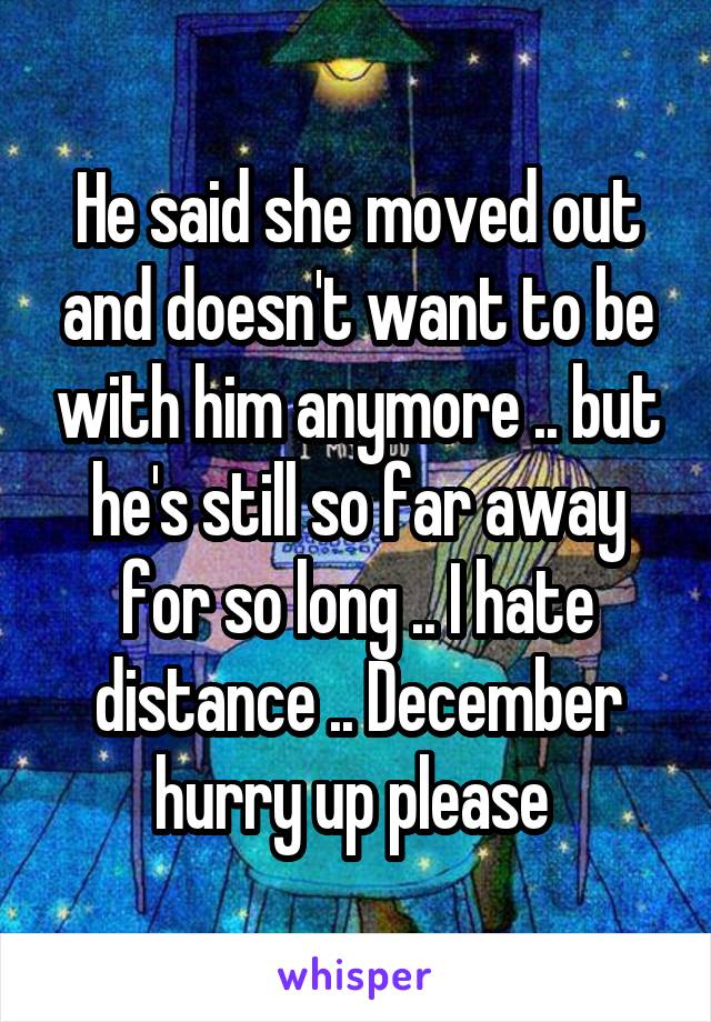 He said she moved out and doesn't want to be with him anymore .. but he's still so far away for so long .. I hate distance .. December hurry up please 