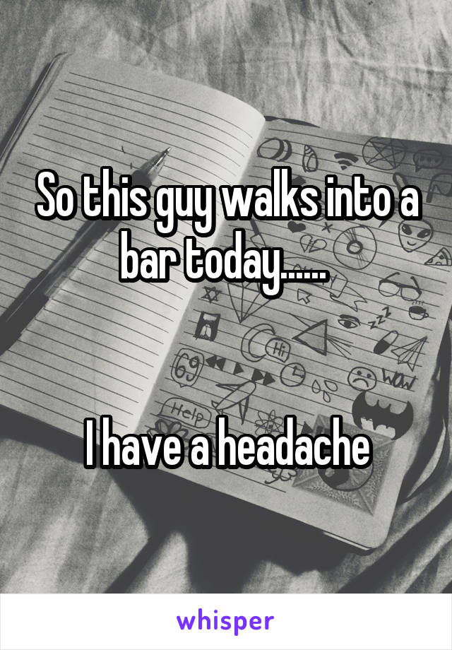 So this guy walks into a bar today...... 


I have a headache