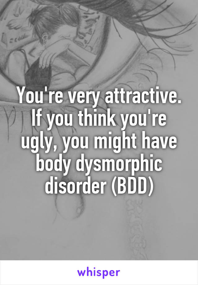 You're very attractive. If you think you're ugly, you might have body dysmorphic disorder (BDD)