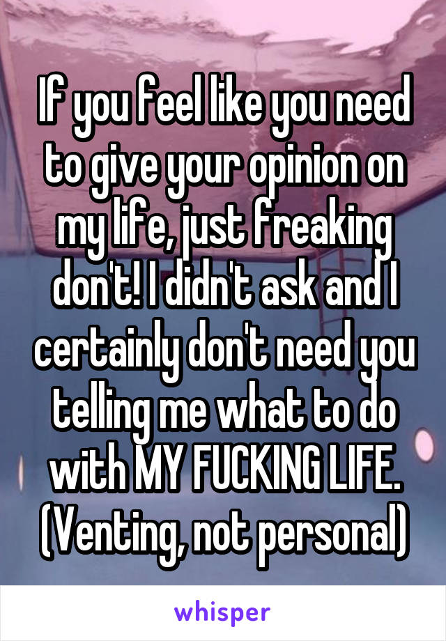 If you feel like you need to give your opinion on my life, just freaking don't! I didn't ask and I certainly don't need you telling me what to do with MY FUCKING LIFE. (Venting, not personal)